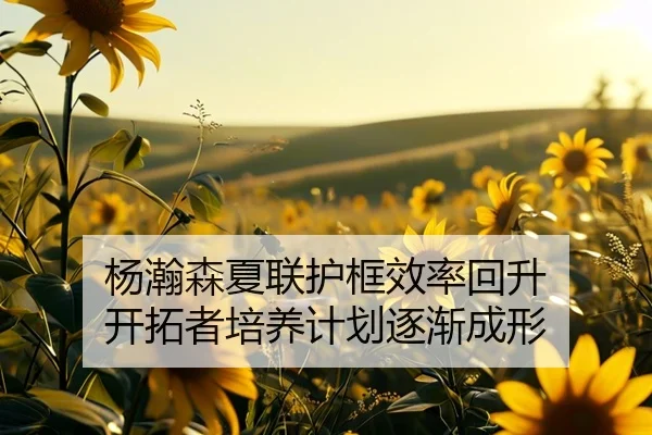 杨瀚森夏联护框效率回升 开拓者培养计划逐渐成形